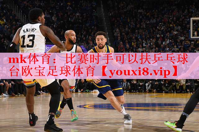 mk体育：比赛时手可以扶乒乓球台欧宝足球体育