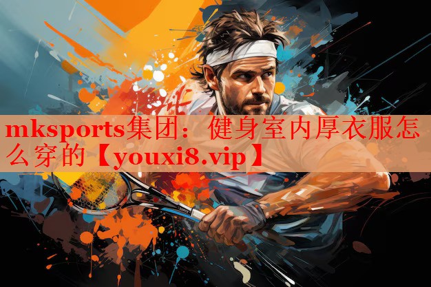 mksports集团：健身室内厚衣服怎么穿的