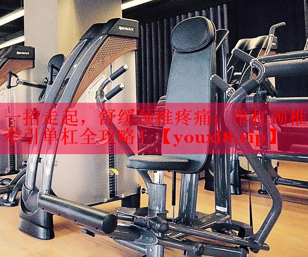 一招走起，舒缓颈椎疼痛：单杠颈椎牵引单杠全攻略！