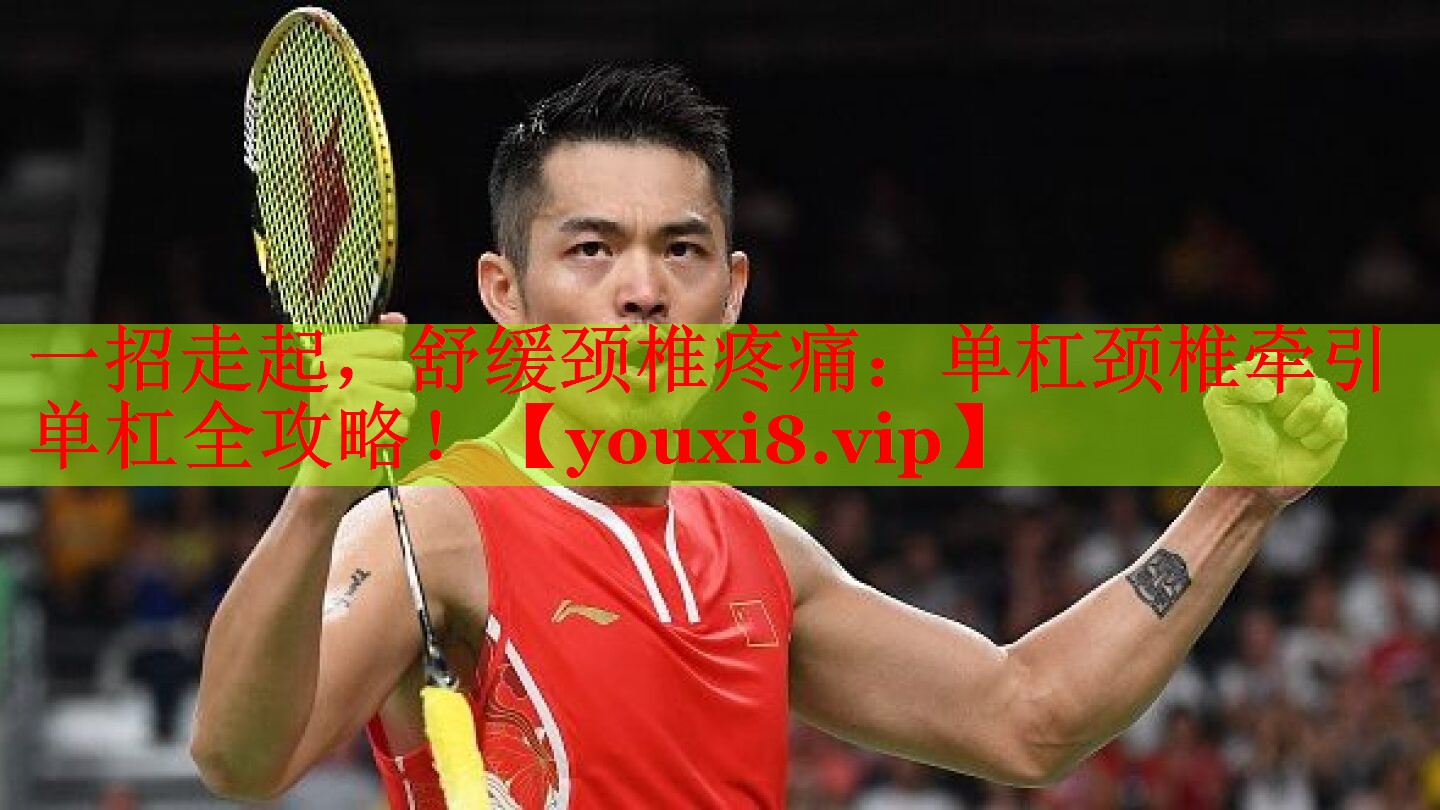 一招走起，舒缓颈椎疼痛：单杠颈椎牵引单杠全攻略！