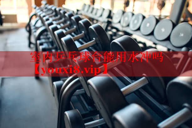 室内乒乓球台能用水冲吗