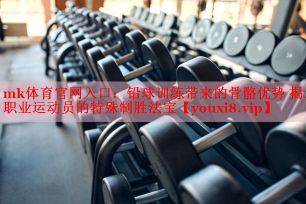 铅球训练带来的骨骼优势 揭示职业运动员的特殊制胜法宝