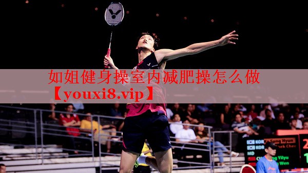 如姐健身操室内减肥操怎么做