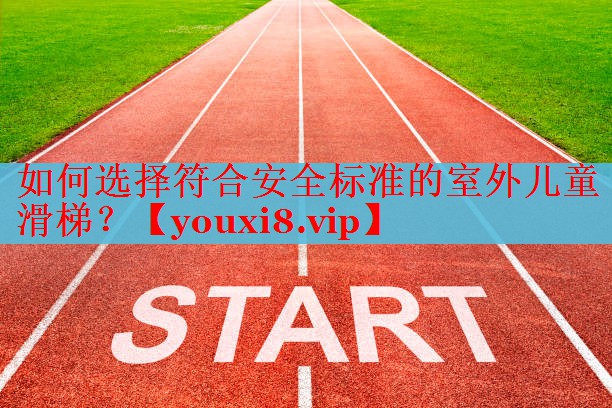 如何选择符合安全标准的室外儿童滑梯？