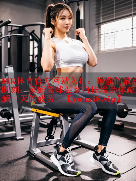睡前的放松时刻：家庭篮球架室内挂墙助你疏解一天的疲劳！