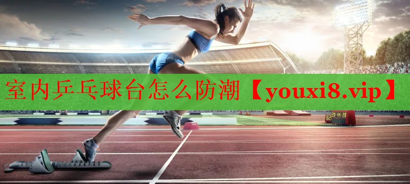 室内乒乓球台怎么防潮
