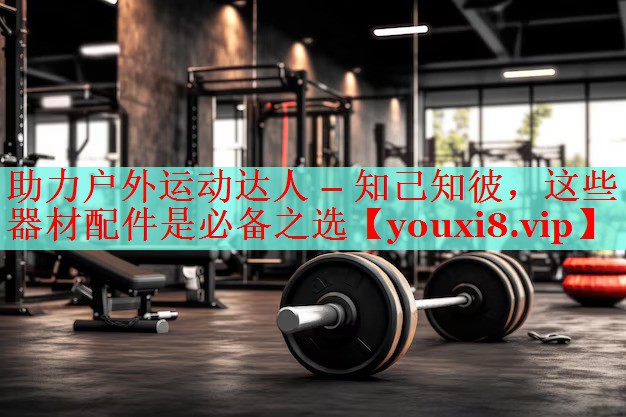 助力户外运动达人 – 知己知彼，这些器材配件是必备之选