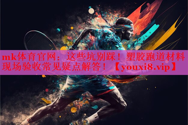 这些坑别踩！塑胶跑道材料现场验收常见疑点解答！