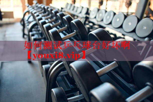 如何测试乒乓球台好坏啊