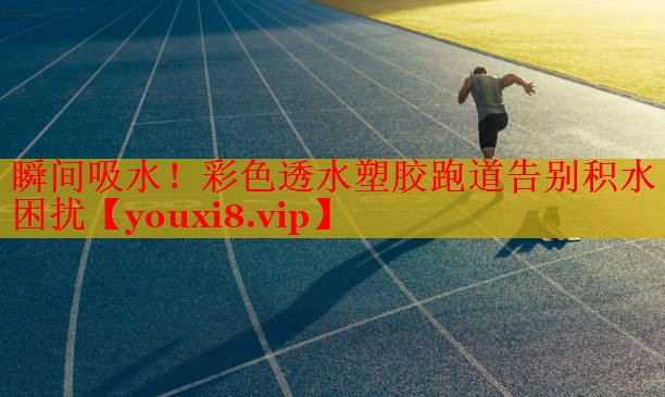 瞬间吸水！彩色透水塑胶跑道告别积水困扰