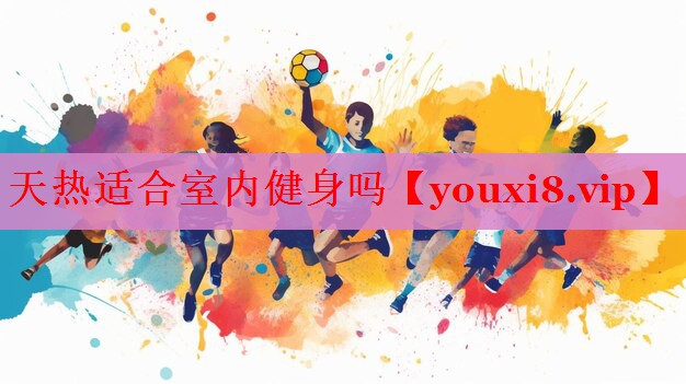 天热适合室内健身吗